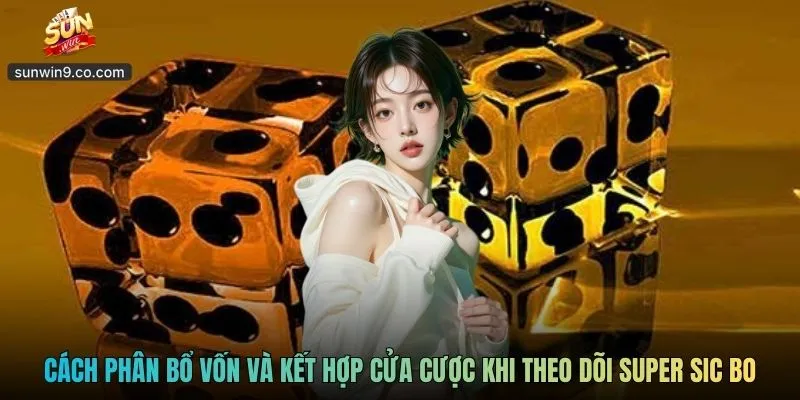 Super Sic Bo - Trải Nghiệm Xúc Xắc Hiện Đại Đầy Cuốn Hút 3 Cách Phân Bổ Vốn Và Kết Hợp Cửa Cược Khi Theo Dõi Super Sic Bo