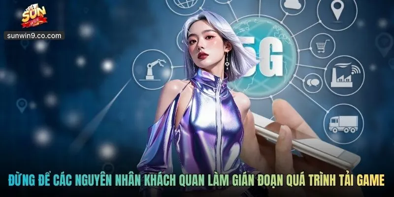 Tải App Sunwin - Download Free, Chạy Khoẻ Mọi Dòng Máy 4 Đừng Để Các Nguyên Nhân Khách Quan Làm Gián Đoạn Quá Trình Tải Game